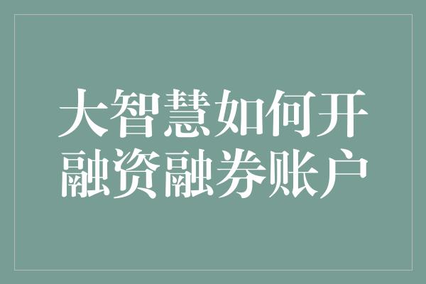 大智慧如何开融资融券账户