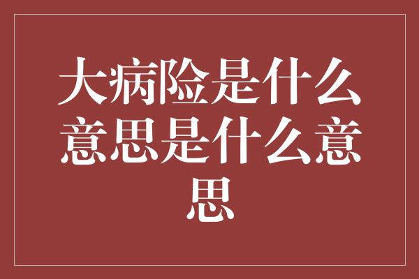 大病险是什么意思是什么意思