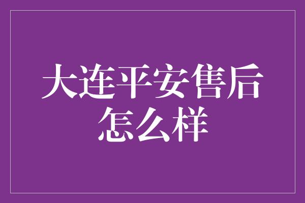 大连平安售后怎么样