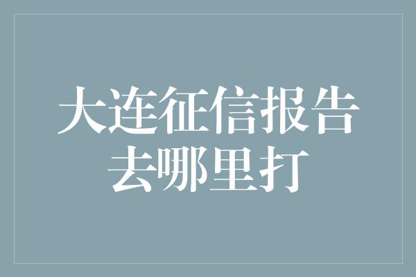 大连征信报告去哪里打