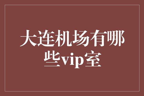 大连机场有哪些vip室