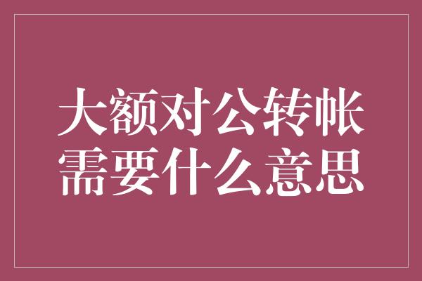 大额对公转帐需要什么意思