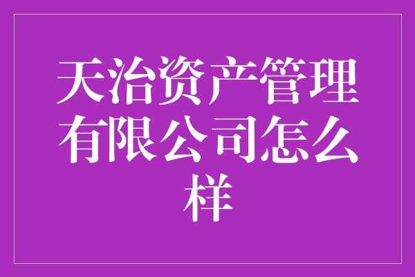 天治资产管理有限公司怎么样