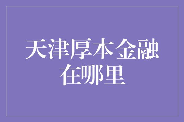 天津厚本金融在哪里