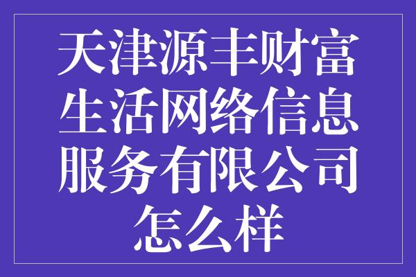 天津源丰财富生活网络信息服务有限公司怎么样