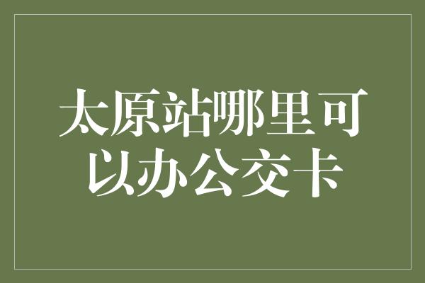 太原站哪里可以办公交卡