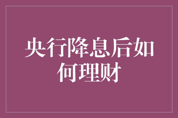 央行降息后如何理财