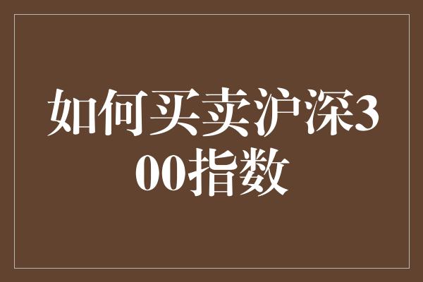 如何买卖沪深300指数