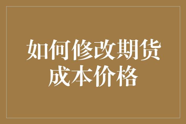 如何修改期货成本价格