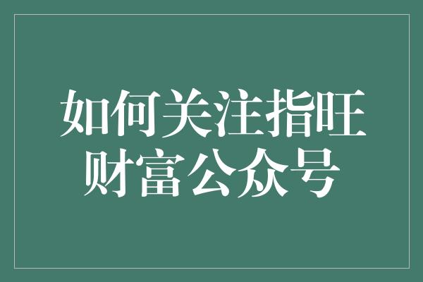 如何关注指旺财富公众号