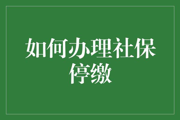 如何办理社保停缴