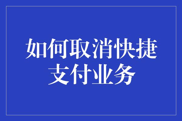 如何取消快捷支付业务