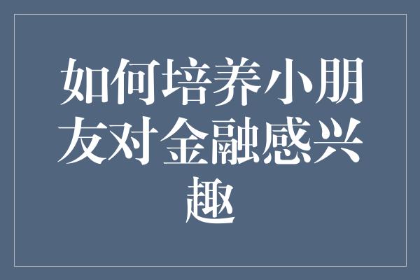 如何培养小朋友对金融感兴趣