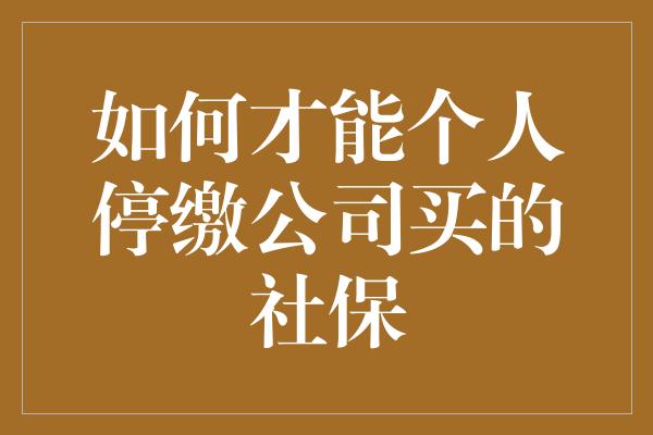 如何才能个人停缴公司买的社保