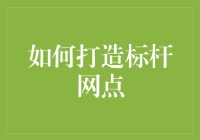 如何打造标杆网点：从理念到实践的全面解析