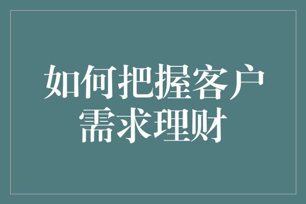 如何把握客户需求理财