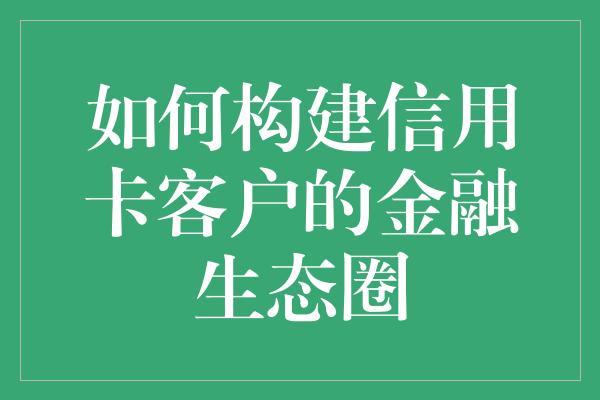 如何构建信用卡客户的金融生态圈