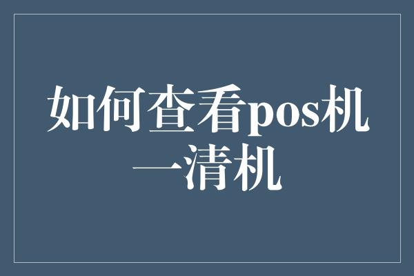 如何查看pos机一清机