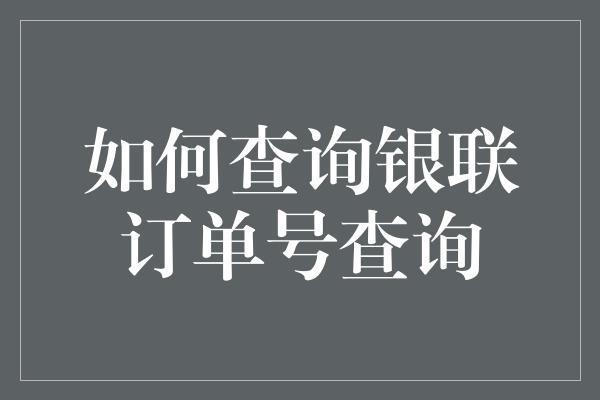 如何查询银联订单号查询