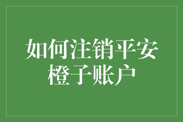 如何注销平安橙子账户