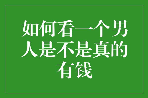 如何看一个男人是不是真的有钱