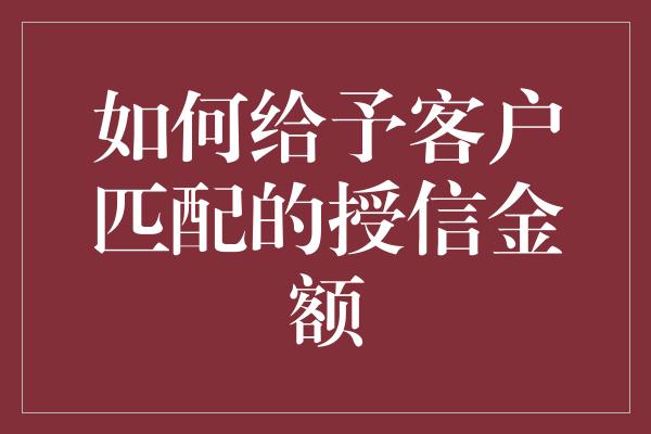 如何给予客户匹配的授信金额