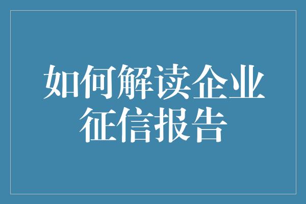 如何解读企业征信报告