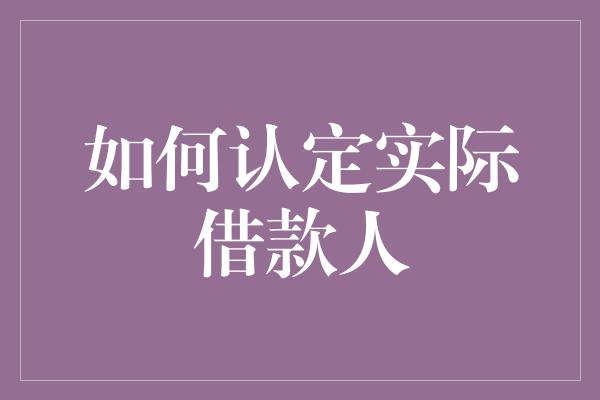 如何认定实际借款人