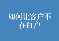 客户白户？那可是个大问题！如何让你的客户从白户变成小金库？