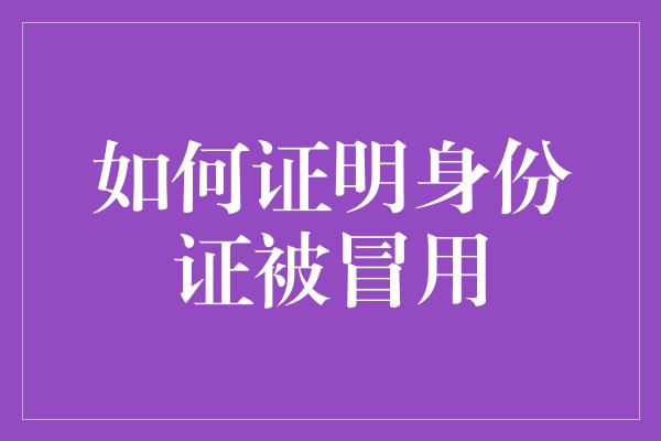 如何证明身份证被冒用