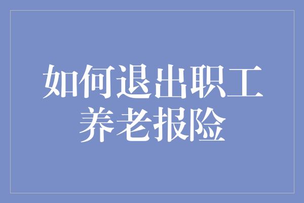 如何退出职工养老报险