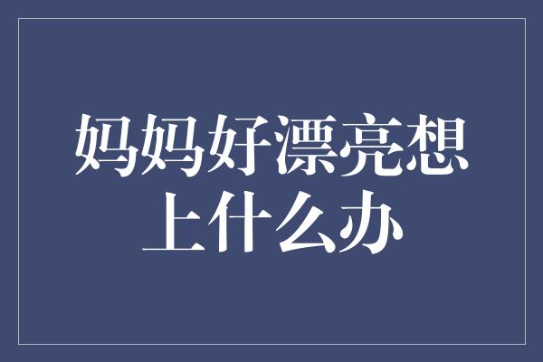 妈妈好漂亮想上什么办