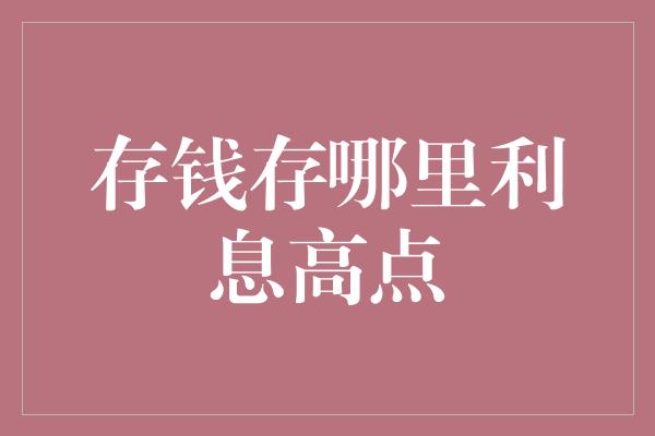 存钱存哪里利息高点