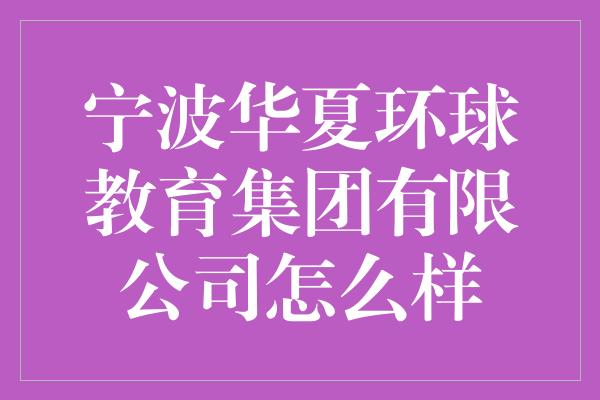 宁波华夏环球教育集团有限公司怎么样