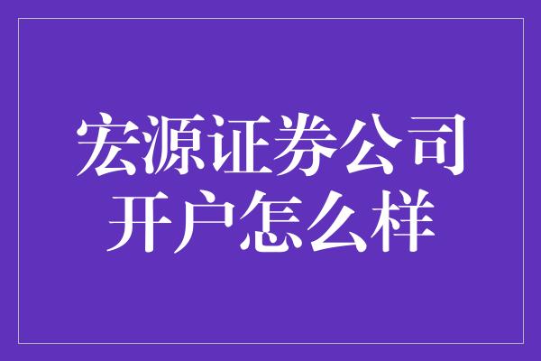 宏源证券公司开户怎么样