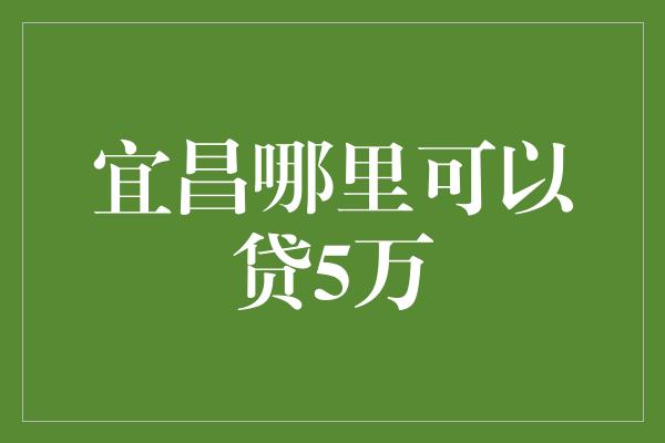 宜昌哪里可以贷5万