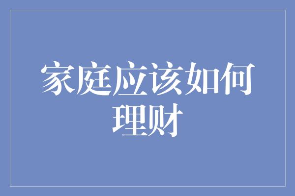 家庭应该如何理财