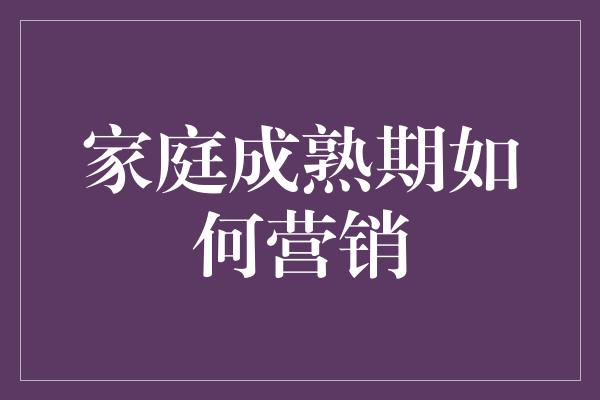 家庭成熟期如何营销