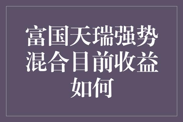 富国天瑞强势混合目前收益如何