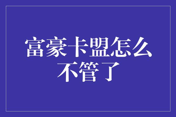 富豪卡盟怎么不管了