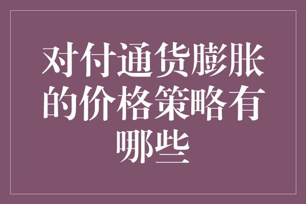 对付通货膨胀的价格策略有哪些