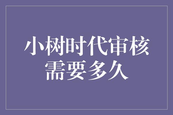 小树时代审核需要多久