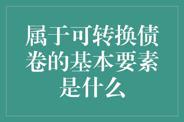 属于可转换债卷的基本要素是什么