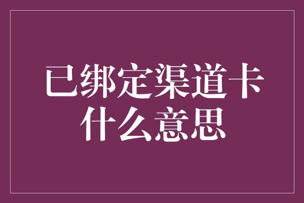 已绑定渠道卡什么意思