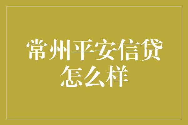 常州平安信贷怎么样