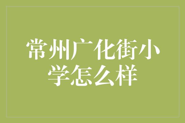 常州广化街小学怎么样