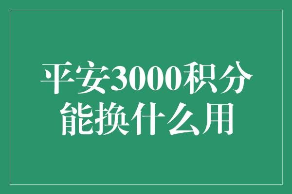 平安3000积分能换什么用