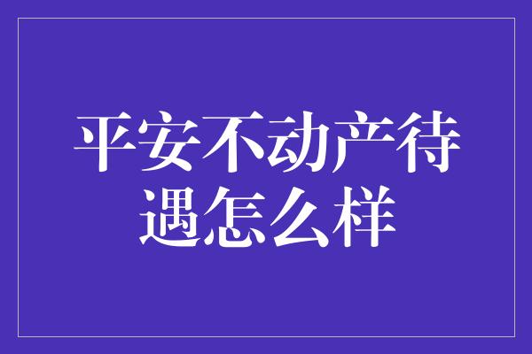 平安不动产待遇怎么样