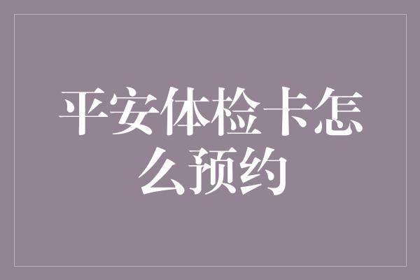 平安体检卡怎么预约