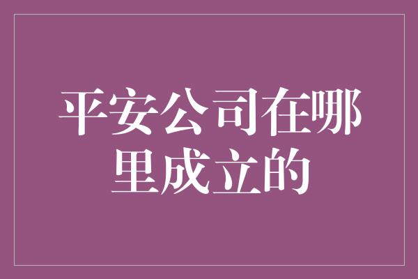 平安公司在哪里成立的